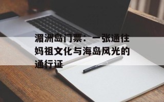 湄洲岛门票：一张通往妈祖文化与海岛风光的通行证