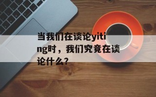 当我们在谈论yiting时，我们究竟在谈论什么？