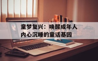 童梦复兴：唤醒成年人内心沉睡的童话基因