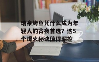 瑞余烤鱼凭什么成为年轻人的宵夜首选？这5个爆火秘诀值得深挖