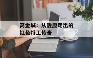 高金城：从陇原走出的红色特工传奇