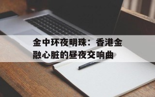 金中环夜明珠：香港金融心脏的昼夜交响曲