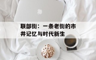 联部街：一条老街的市井记忆与时代新生