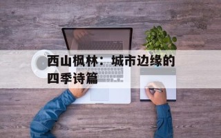 西山枫林：城市边缘的四季诗篇