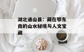 湖北通山县：藏在鄂东南的山水秘境与人文宝藏