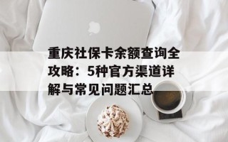 重庆社保卡余额查询全攻略：5种官方渠道详解与常见问题汇总