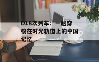 D18次列车：一趟穿梭在时光轨道上的中国记忆