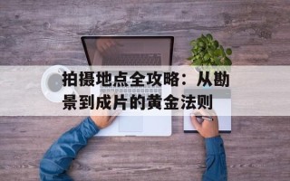 拍摄地点全攻略：从勘景到成片的黄金法则