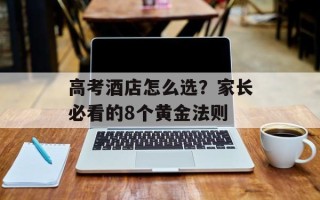 高考酒店怎么选？家长必看的8个黄金法则