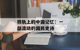 铁轨上的中国记忆：一部流动的国民史诗