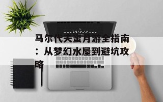 马尔代夫蜜月游全指南：从梦幻水屋到避坑攻略