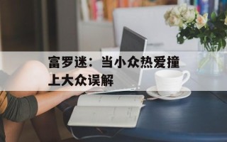富罗迷：当小众热爱撞上大众误解