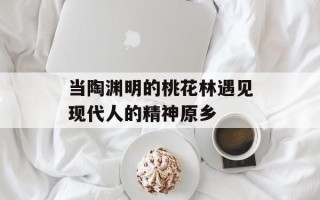 当陶渊明的桃花林遇见现代人的精神原乡