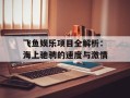 飞鱼娱乐项目全解析：海上驰骋的速度与激情