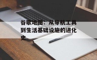 谷歌地图：从导航工具到生活基础设施的进化史