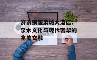 济南银座泉城大酒店：泉水文化与现代奢华的完美交融