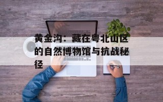 黄金沟：藏在粤北山区的自然博物馆与抗战秘径