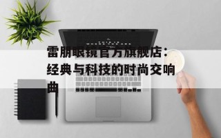 雷朋眼镜官方旗舰店：经典与科技的时尚交响曲