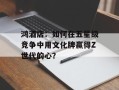 鸿酒店：如何在五星级竞争中用文化牌赢得Z世代的心？