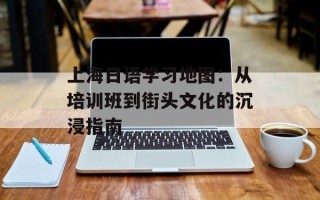 上海日语学习地图：从培训班到街头文化的沉浸指南
