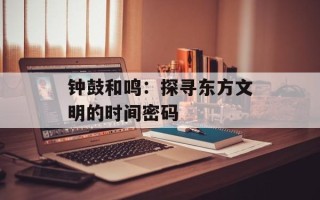 钟鼓和鸣：探寻东方文明的时间密码