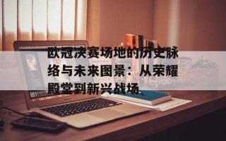 欧冠决赛场地的历史脉络与未来图景：从荣耀殿堂到新兴战场