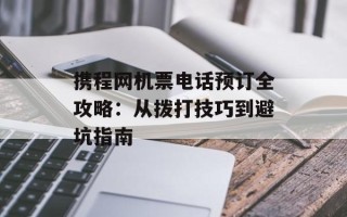 携程网机票电话预订全攻略：从拨打技巧到避坑指南