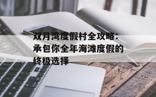 双月湾度假村全攻略：承包你全年海滩度假的终极选择
