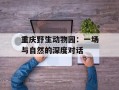 重庆野生动物园：一场与自然的深度对话