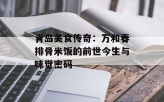 青岛美食传奇：万和春排骨米饭的前世今生与味觉密码