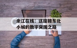 余江在线：这座赣东北小城的数字突围之路