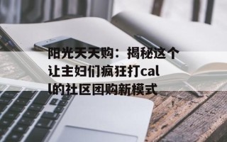 阳光天天购：揭秘这个让主妇们疯狂打call的社区团购新模式