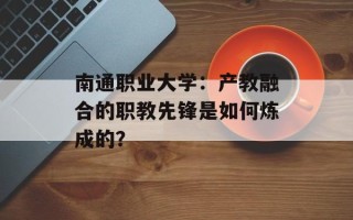 南通职业大学：产教融合的职教先锋是如何炼成的？