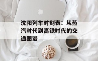 沈阳列车时刻表：从蒸汽时代到高铁时代的交通图谱