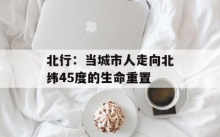 北行：当城市人走向北纬45度的生命重置
