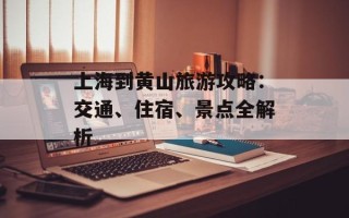 上海到黄山旅游攻略：交通、住宿、景点全解析