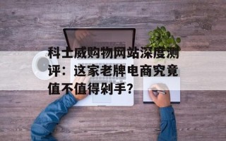 科士威购物网站深度测评：这家老牌电商究竟值不值得剁手？