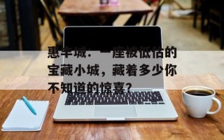 惠丰城：一座被低估的宝藏小城，藏着多少你不知道的惊喜？