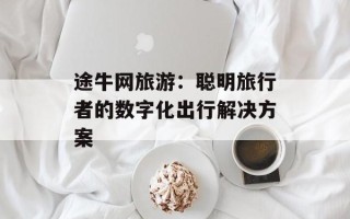 途牛网旅游：聪明旅行者的数字化出行解决方案