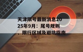 天津限号最新消息2025年9月：尾号规则、限行区域及避坑指南