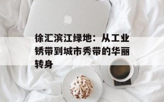 徐汇滨江绿地：从工业锈带到城市秀带的华丽转身