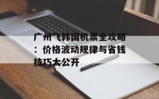 广州飞韩国机票全攻略：价格波动规律与省钱技巧大公开