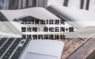 2025黄山3日游完整攻略：奇松云海+徽派风情的深度体验