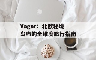 Vagar：北欧秘境岛屿的全维度旅行指南