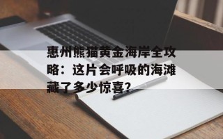 惠州熊猫黄金海岸全攻略：这片会呼吸的海滩藏了多少惊喜？