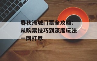 春秋淹城门票全攻略：从购票技巧到深度玩法一网打尽
