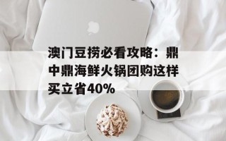 澳门豆捞必看攻略：鼎中鼎海鲜火锅团购这样买立省40%