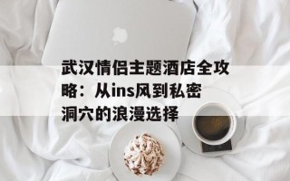 武汉情侣主题酒店全攻略：从ins风到私密洞穴的浪漫选择
