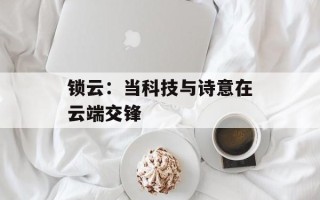 锁云：当科技与诗意在云端交锋