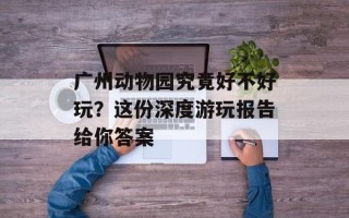 广州动物园究竟好不好玩？这份深度游玩报告给你答案